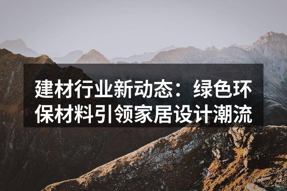 建材行业新动态：绿色环保材料引领家居设计潮流